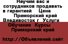 Научим вас и сотрудников продавать в гарантией! › Цена ­ 30 000 - Приморский край, Владивосток г. Услуги » Обучение. Курсы   . Приморский край